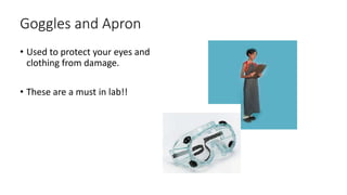 Goggles and Apron
• Used to protect your eyes and
clothing from damage.
• These are a must in lab!!
 