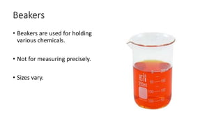 Beakers
• Beakers are used for holding
various chemicals.
• Not for measuring precisely.
• Sizes vary.
 