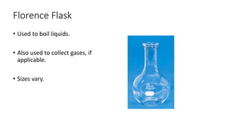 Florence Flask
• Used to boil liquids.
• Also used to collect gases, if
applicable.
• Sizes vary.
 