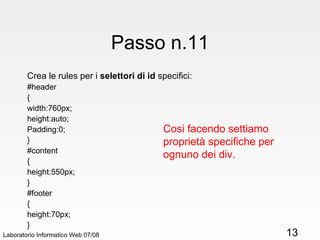 Passo n.11 Crea le rules per i  selettori di id  specifici: #header { width:760px; height:auto; Padding:0; } #content { height:550px; } #footer { height:70px; } Laboratorio Informatico Web 07/08 Cosi facendo settiamo proprietà specifiche per ognuno dei div. 
