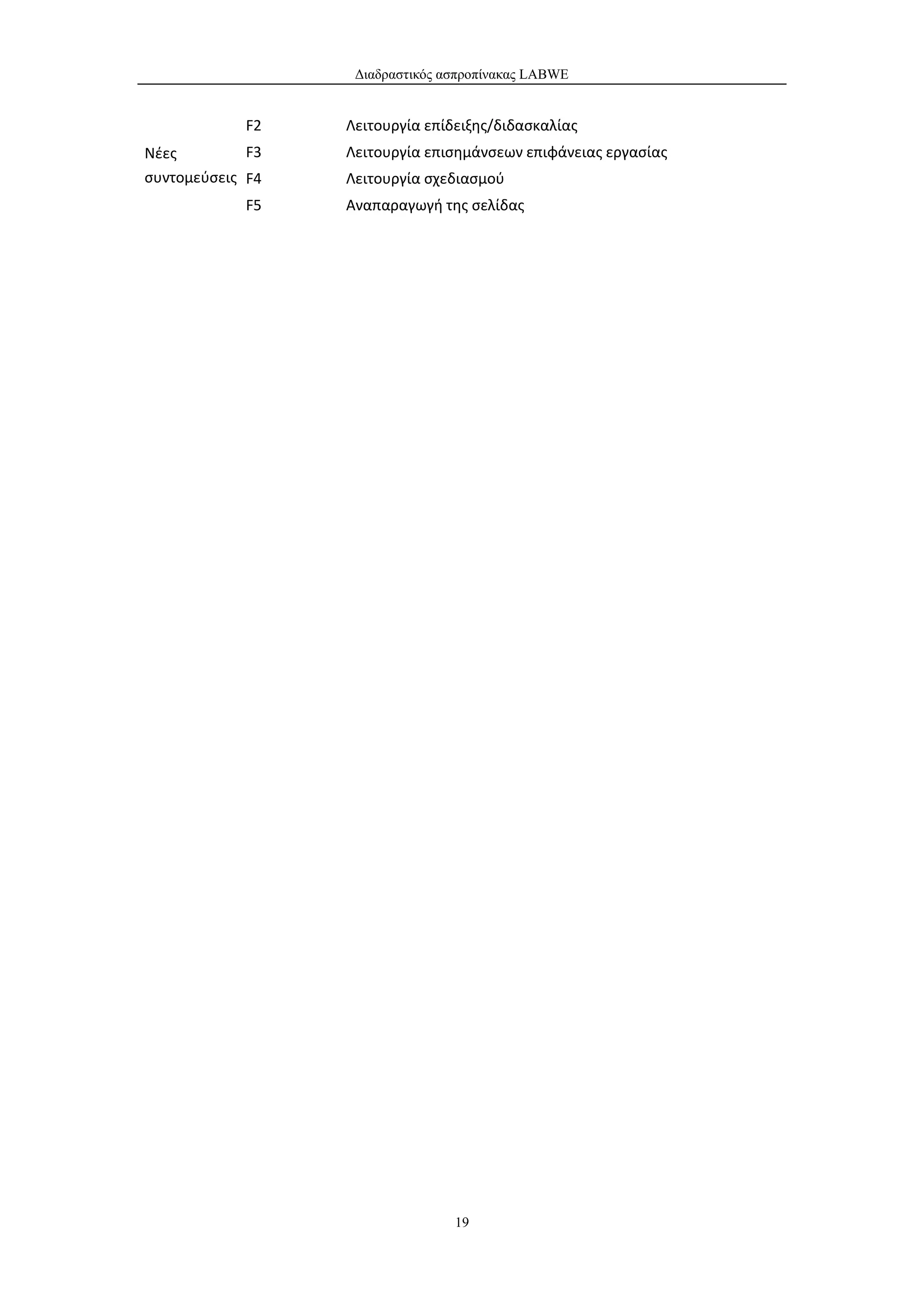 Διαδραστικός ασπροπίνακας LABWE


            F2    Λειτουργία επίδειξης/διδασκαλίας
Νέες         F3   Λειτουργία επισημάνσεων επιφάνειας εργασίας
συντομεύσεις F4   Λειτουργία σχεδιασμού
            F5    Αναπαραγωγή της σελίδας




                                 19
 