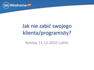 Jak nie zabić swojego klienta/programisty? Netday 11.12.2010 Lublin 