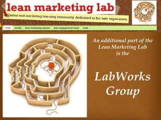 An additional part of the
  Lean Marketing Lab
         is the



LabWorks
  Group
 