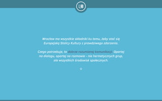 Wrocław ma wszystkie składniki ku temu, żeby stać się
Europejską Stolicy Kultury z prawdziwego zdarzenia.
!
Czego potrzebuje, to dobrze rozumianej komunikacji. Opartej
na dialogu, opartej na rozmowie - nie hermetycznych grup,  
ale wszystkich środowisk społecznych.
 