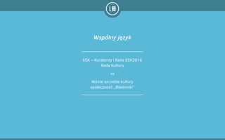 ESK – Kuratorzy i Rada ESK2016
Rada Kultury
!
!
Niższe szczeble kultury
społeczność „Biedronki”
Wspólny język
vs
 