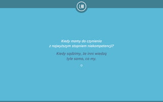 Kiedy mamy do czynienia  
z najwyższym stopniem niekompetencji?
Kiedy sądzimy, że inni wiedzą
tyle samo, co my.
 