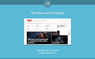 Mieszanka idei i stworzona
dookoła społeczność
TED Ideas worth spreading
 