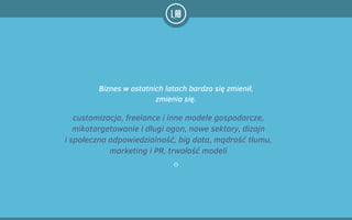 Biznes w ostatnich latach bardzo się zmienił,
zmienia się.
customizacja, freelance i inne modele gospodarcze,
mikotargetowanie i długi ogon, nowe sektory, dizajn
i społeczna odpowiedzialność, big data, mądrość tłumu,
marketing i PR, trwałość modeli
 