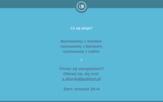 Co się dzieje?
Rozmawiamy z miastem,
rozmawiamy z biznesem,
rozmawiamy z ludźmi.
Chcesz się zaangażować?
Odezwij się, daj znać.
s.sikorski@publicon.pl
!
Start: wrzesień 2014
 