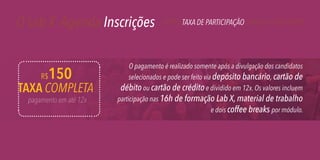 O Lab X Agenda Inscrições

150

R$

TAXA COMPLETA
pagamento em até 12x

PERFIL TAXA DE PARTICIPAÇÃO COMO SE INSCREVER

O pagamento é realizado somente após a divulgação dos candidatos
selecionados e pode ser feito via depósito bancário, cartão de
débito ou cartão de crédito e dividido em 12x. Os valores incluem
participação nas 16h de formação Lab X, material de trabalho
e dois coffee breaks por módulo.

 