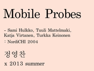 Mobile	 Probes
-	 Sami	 Hulkko,	 Tuuli	 Mattelmaki,	 Katja	 
Virtanen,	 Turkka	 Keinonen
x	 2013	 summer
정영찬
:	 NordiCHI	 2004
 