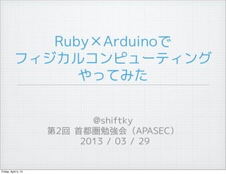 Ruby×Arduinoで
           フィジカルコンピューティング
                 やってみた


                             @shiftky
                      第2回 首都圏勉強会（APASEC）
                           2013 / 03 / 29


Friday, April 5, 13
 