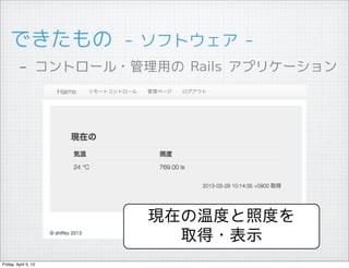 できたもの　- ソフトウェア -
         - コントロール・管理用の Rails アプリケーション




                      現在の温度と照度を
                        取得・表示
Friday, April 5, 13
 