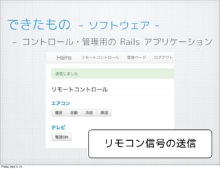 できたもの　- ソフトウェア -
         - コントロール・管理用の Rails アプリケーション




                      リモコン信号の送信

Friday, April 5, 13
 