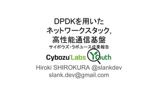 DPDKを用いた
ネットワークスタック,
高性能通信基盤
サイボウズ・ラボユース成果報告
Hiroki SHIROKURA @slankdev
slank.dev@gmail.com
 