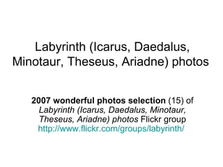 Labyrinth (Icarus, Daedalus, Minotaur, Theseus, Ariadne) photos  2007 wonderful photos selection  (15) of  Labyrinth (Icarus, Daedalus, Minotaur, Theseus, Ariadne) photos  Flickr group http://www.flickr.com/groups/labyrinth/   