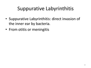 Suppurative Labyrinthitis
• Suppurative Labyrinthitis: direct invasion of
the inner ear by bacteria.
• From otitis or meningitis

10

 