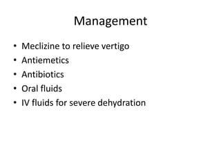 Management
•
•
•
•
•

Meclizine to relieve vertigo
Antiemetics
Antibiotics
Oral fluids
IV fluids for severe dehydration

 