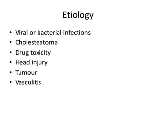 Etiology
•
•
•
•
•
•

Viral or bacterial infections
Cholesteatoma
Drug toxicity
Head injury
Tumour
Vasculitis

 