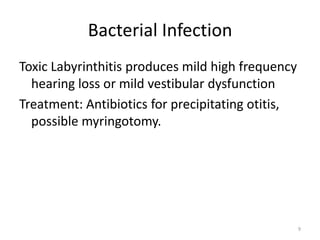 Bacterial Infection
Toxic Labyrinthitis produces mild high frequency
hearing loss or mild vestibular dysfunction
Treatment: Antibiotics for precipitating otitis,
possible myringotomy.

9

 
