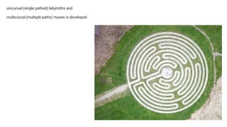 unicursal (single pathed) labyrinths and
multicursal (multiple paths) mazes is developed
 