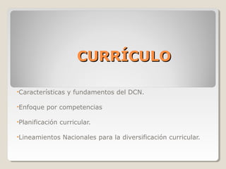 CURRÍCULO

•Características   y fundamentos del DCN.

•Enfoque   por competencias

•Planificación   curricular.

•Lineamientos     Nacionales para la diversificación curricular.
 