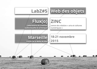 Web des objetsLabZ#5
Marseille
Friche de la Belle de Mai
18-21 novembre
2015
ZINC
centre de création « arts et cultures
numériques »
Flux(o)
Laboratoire de création
audiovisuelle et artistique
 
