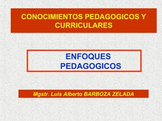 CONOCIMIENTOS PEDAGOGICOS Y
       CURRICULARES



            ENFOQUES
           PEDAGOGICOS


  Mgstr. Luis Alberto BARBOZA ZELADA
 