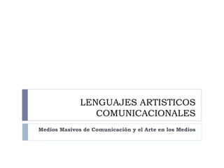 LENGUAJES ARTISTICOS
                 COMUNICACIONALES
Medios Masivos de Comunicación y el Arte en los Medios
 