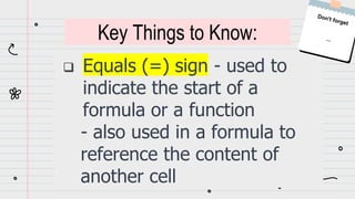  Equals (=) sign - used to
indicate the start of a
formula or a function
- also used in a formula to
reference the content of
another cell
Key Things to Know:
 