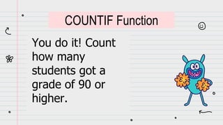 You do it! Count
how many
students got a
grade of 90 or
higher.
COUNTIF Function
 