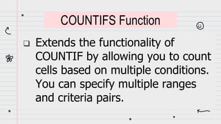  Extends the functionality of
COUNTIF by allowing you to count
cells based on multiple conditions.
You can specify multiple ranges
and criteria pairs.
COUNTIFS Function
 