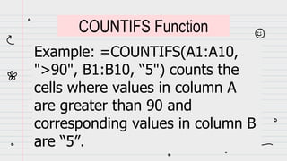 Example: =COUNTIFS(A1:A10,
">90", B1:B10, “5") counts the
cells where values in column A
are greater than 90 and
corresponding values in column B
are “5”.
COUNTIFS Function
 