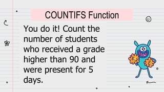 You do it! Count the
number of students
who received a grade
higher than 90 and
were present for 5
days.
COUNTIFS Function
 