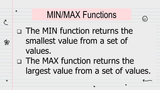 The MIN function returns the
smallest value from a set of
values.
 The MAX function returns the
largest value from a set of values.
MIN/MAX Functions
 