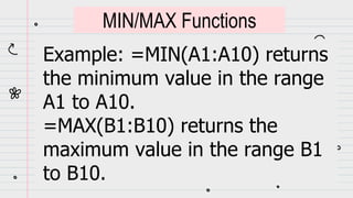 Example: =MIN(A1:A10) returns
the minimum value in the range
A1 to A10.
=MAX(B1:B10) returns the
maximum value in the range B1
to B10.
MIN/MAX Functions
 