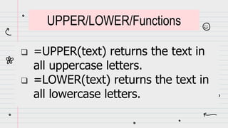  =UPPER(text) returns the text in
all uppercase letters.
 =LOWER(text) returns the text in
all lowercase letters.
UPPER/LOWER/Functions
 