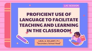 LAC SESSION
LIEZL A. OCLARIT, P-I
Secondary School Head
PROFICIENT USE OF
LANGUAGE TO FACILITATE
TEACHING AND LEARNING
IN THE CLASSROOM
 