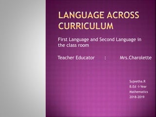 Teacher Educator : Mrs.Charolette
First Language and Second Language in
the class room
Sujeetha.R
B.Ed –I-Year
Mathematics
2018-2019
 