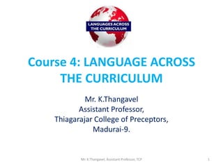 Course 4: LANGUAGE ACROSS
THE CURRICULUM
Mr. K.Thangavel
Assistant Professor,
Thiagarajar College of Preceptors,
Madurai-9.
Mr. K.Thangavel, Assistant Professor, TCP 1
 