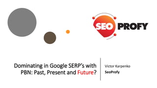 Dominating in Google SERP’s with
PBN: Past, Present and Future?
Victor Karpenko
SeoProfy
 