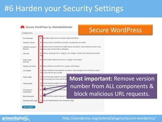 #6 Harden your Security Settings

                              Secure WordPress




                  Most important: Remove version
                  number from ALL components &
                   block malicious URL requests.


               http://wordpress.org/extend/plugins/secure-wordpress/
 