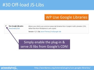 #30 Off-load JS-Libs

                            WP Use Google Libraries




          Simply enable the plug-in &
        serve JS libs from Google‘s CDN!




                 http://wordpress.org/extend/plugins/use-google-libraries/
 