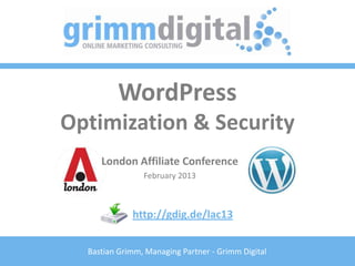 WordPress
Optimization & Security
     London Affiliate Conference
                February 2013



             http://gdig.de/lac13


  Bastian Grimm, Managing Partner - Grimm Digital
 
