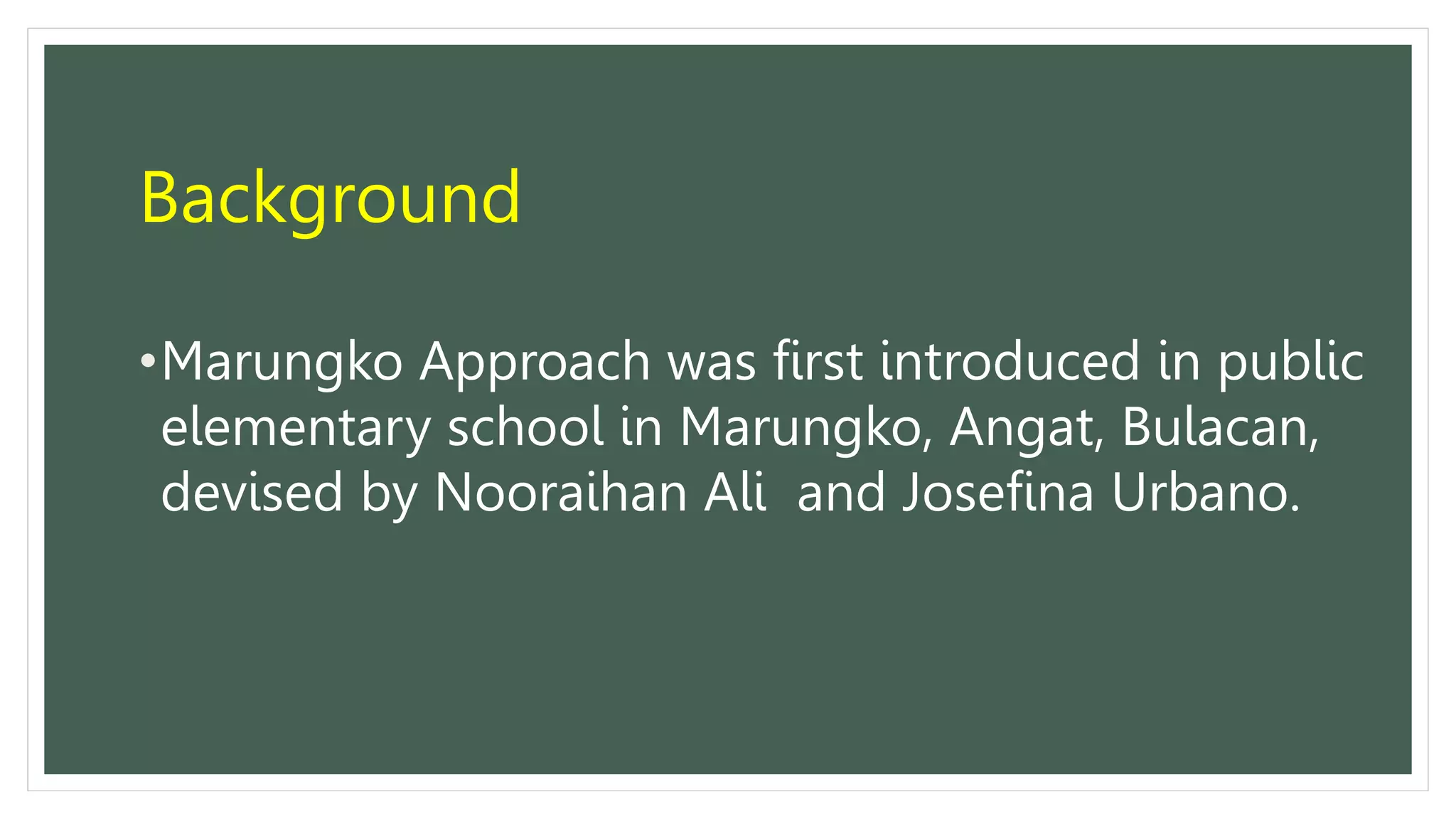 Background
•Marungko Approach was first introduced in public
elementary school in Marungko, Angat, Bulacan,
devised by Nooraihan Ali and Josefina Urbano.
 
