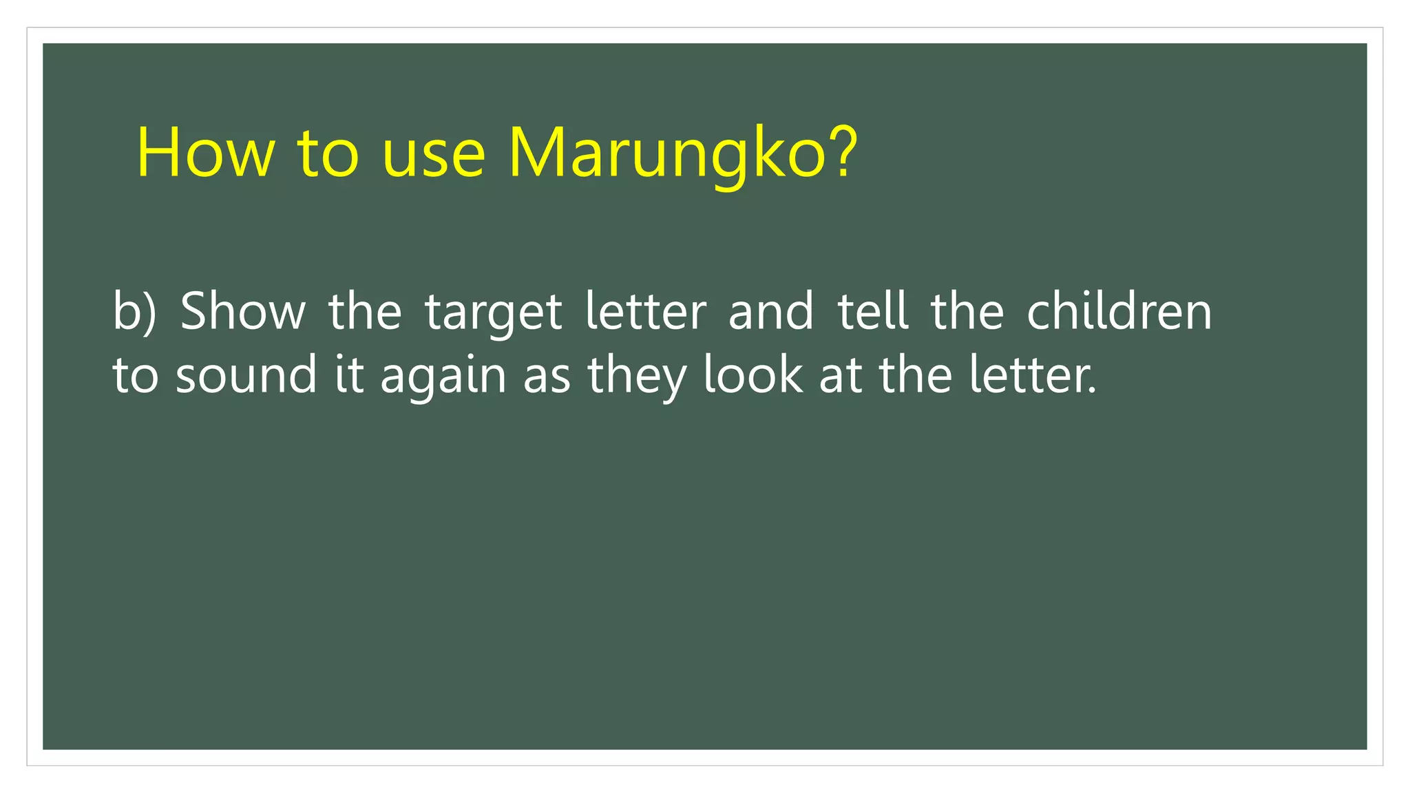 How to use Marungko?
b) Show the target letter and tell the children
to sound it again as they look at the letter.
 