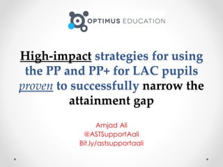 High-impact strategies for using
the PP and PP+ for LAC pupils
proven to successfully narrow the
attainment gap
Amjad Ali
@ASTSupportAali
Bit.ly/astsupportaali
 