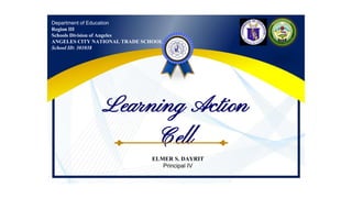 Department of Education
Region III
Schools Division of Angeles
ANGELES CITY NATIONAL TRADE SCHOOL
School ID: 301038
Learning Action
Cell
ELMER S. DAYRIT
Principal IV
 