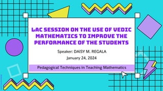 LAC Session on the Use of Vedic
Mathematics to Improve the
Performance of the Students
Pedagogical Techniques in Teaching Mathematics
Speaker: DAISY M. REGALA
January 24, 2024
 