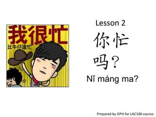 Lesson 2

 你忙
 吗？
Nǐ máng ma?


  Prepared by GPH for LAC100 course.
 